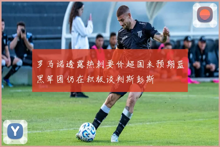 罗马诺透露热刺要价超国米预期蓝黑军团仍在积极谈判斯彭斯
