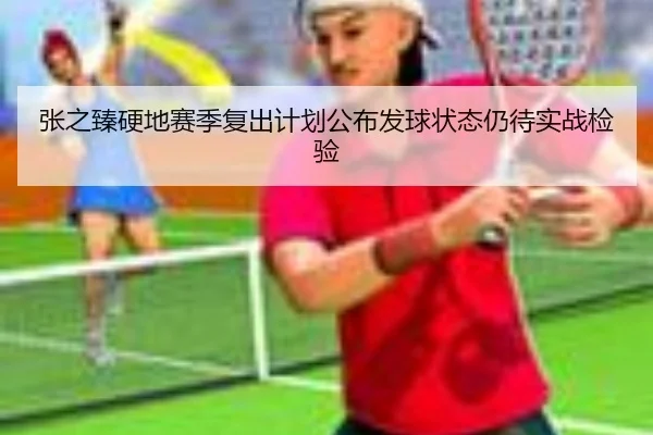张之臻硬地赛季复出计划公布发球状态仍待实战检验